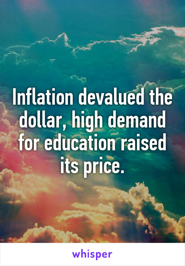 Inflation devalued the dollar, high demand for education raised its price.