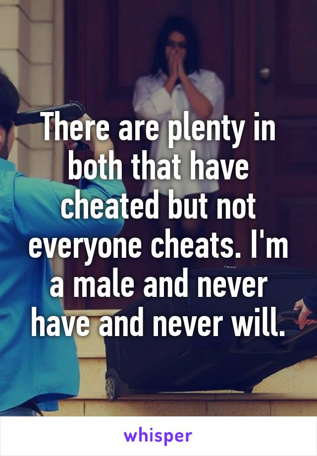 There are plenty in both that have cheated but not everyone cheats. I'm a male and never have and never will.