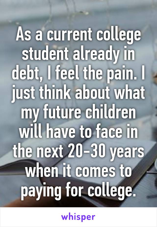 As a current college student already in debt, I feel the pain. I just think about what my future children will have to face in the next 20-30 years when it comes to paying for college.