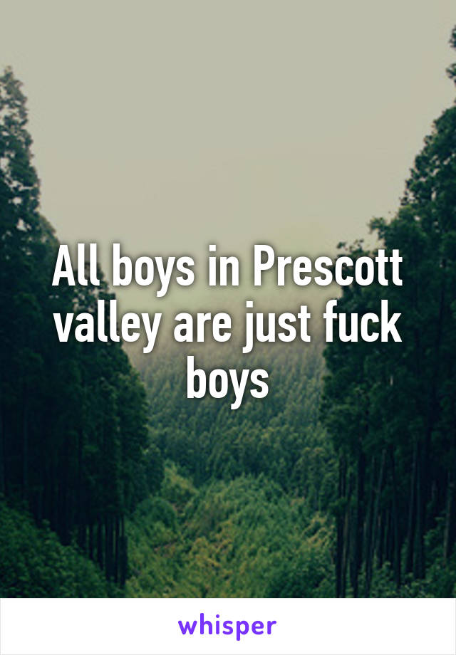 All boys in Prescott valley are just fuck boys