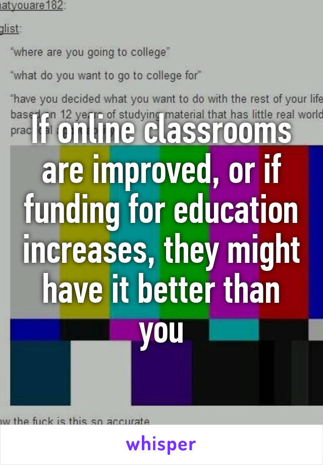 If online classrooms are improved, or if funding for education increases, they might have it better than you
