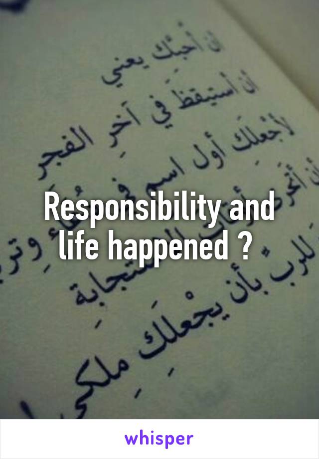 Responsibility and life happened ? 