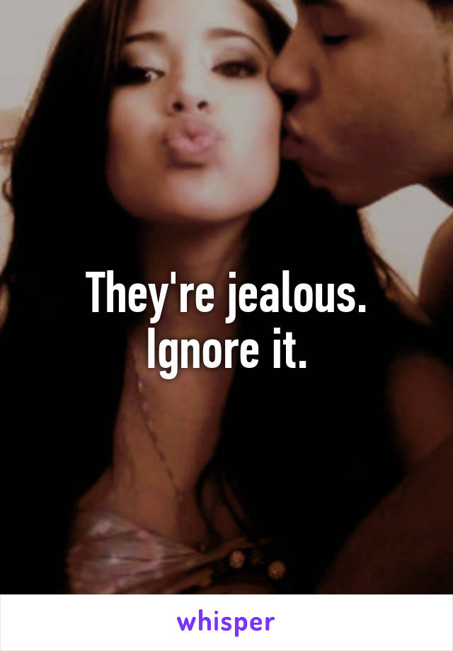 They're jealous. Ignore it.