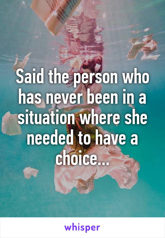 Said the person who has never been in a situation where she needed to have a choice...