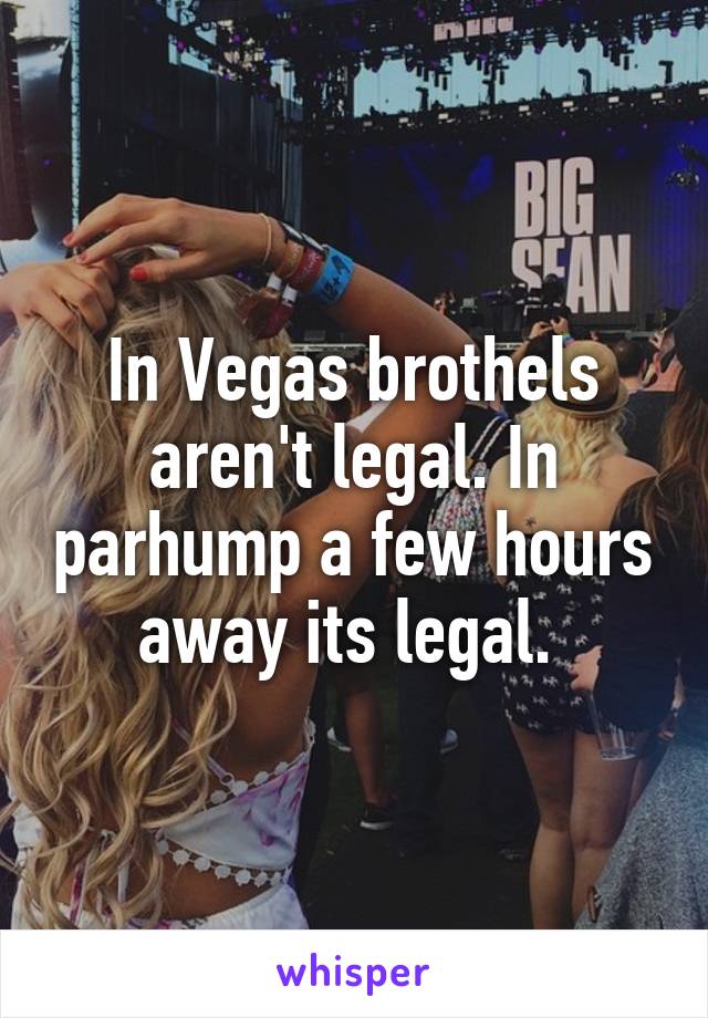 In Vegas brothels aren't legal. In parhump a few hours away its legal. 