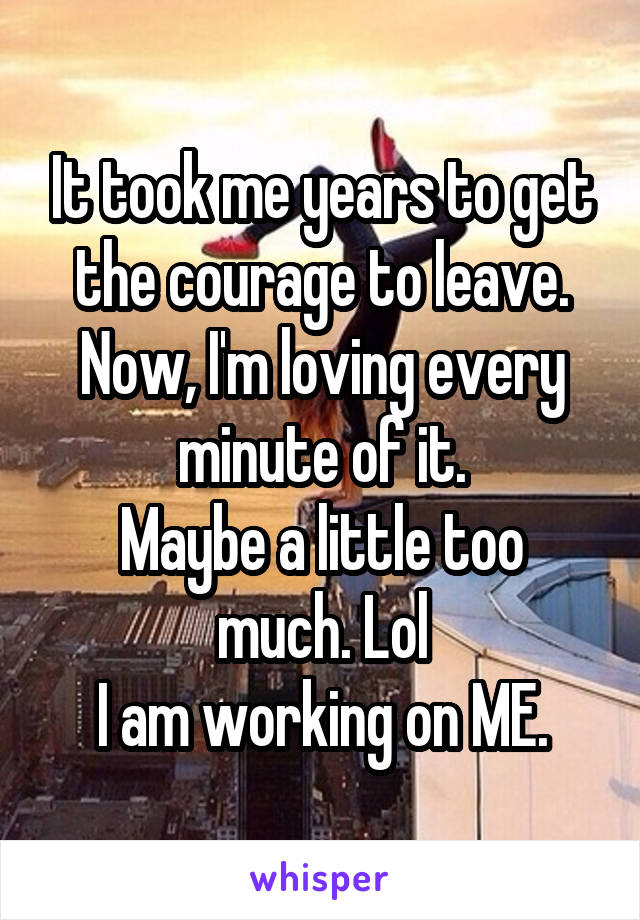 It took me years to get the courage to leave.
Now, I'm loving every minute of it.
Maybe a little too much. Lol
I am working on ME.