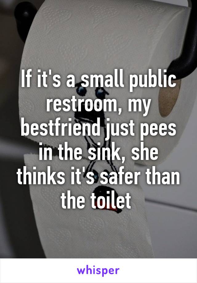 If it's a small public restroom, my bestfriend just pees in the sink, she thinks it's safer than the toilet 