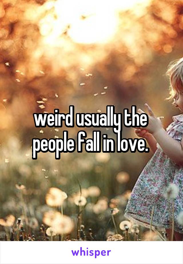 weird usually the 
people fall in love. 