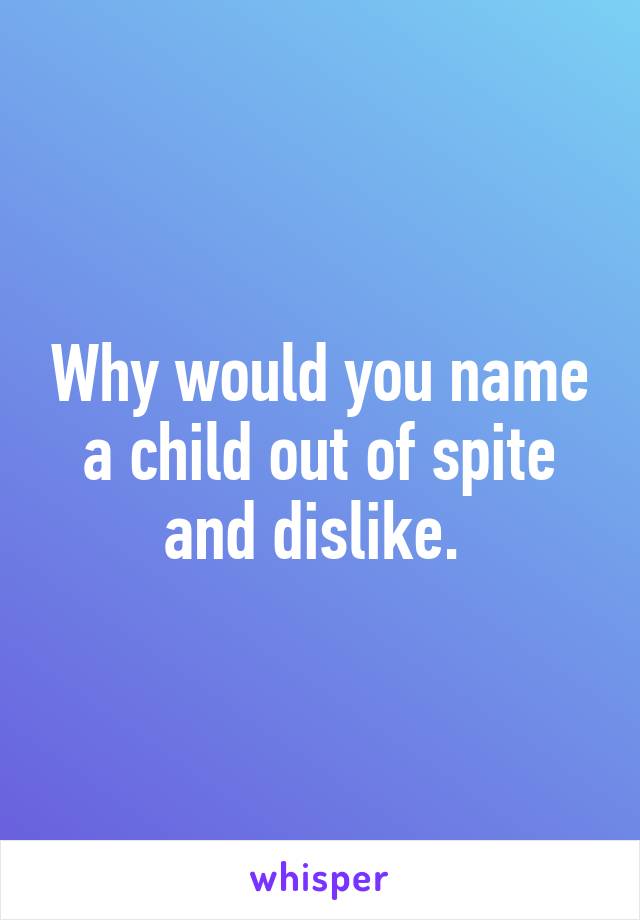 Why would you name a child out of spite and dislike. 