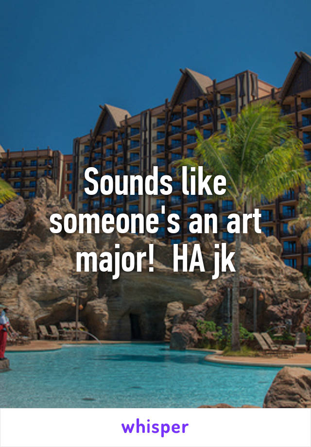 Sounds like someone's an art major!  HA jk