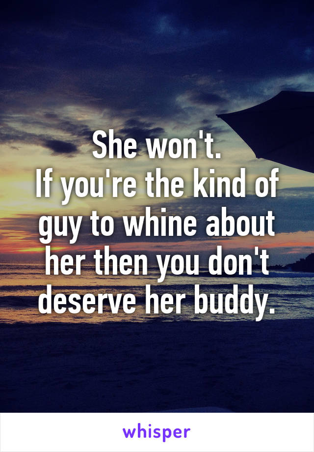 She won't.
If you're the kind of guy to whine about her then you don't deserve her buddy.