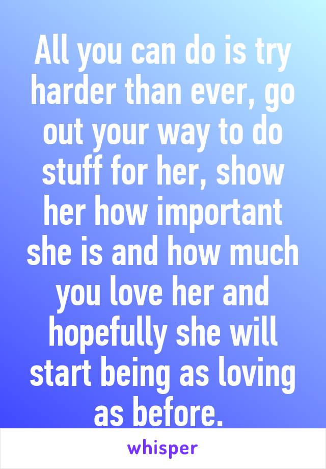 All you can do is try harder than ever, go out your way to do stuff for her, show her how important she is and how much you love her and hopefully she will start being as loving as before. 