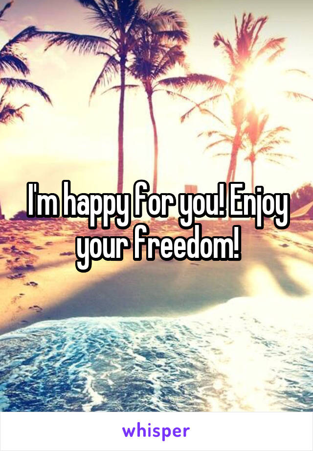 I'm happy for you! Enjoy your freedom!