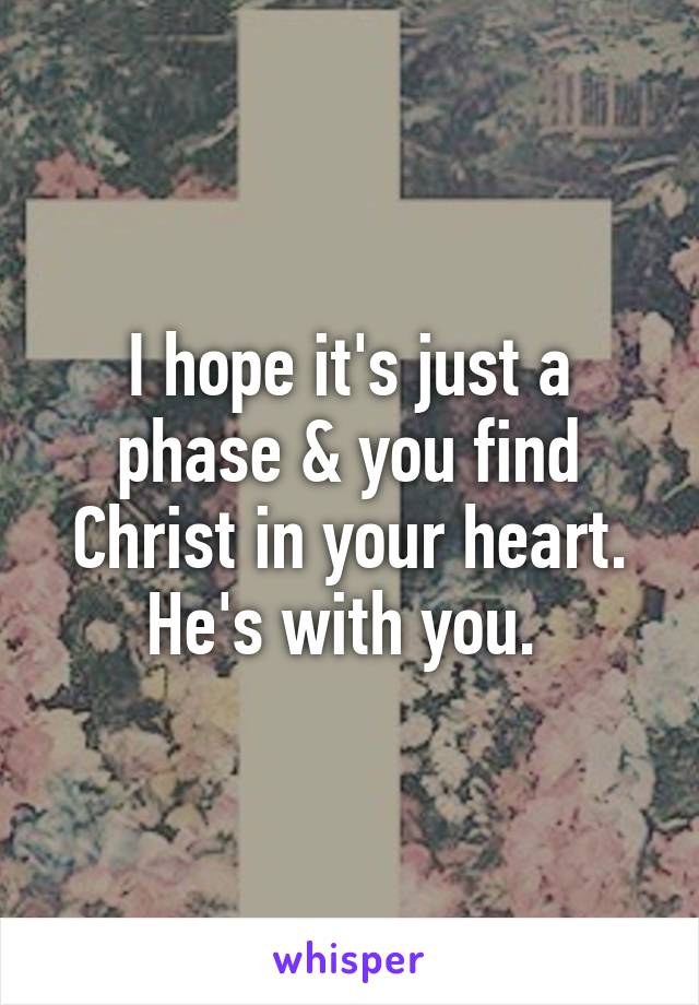 I hope it's just a phase & you find Christ in your heart. He's with you. 