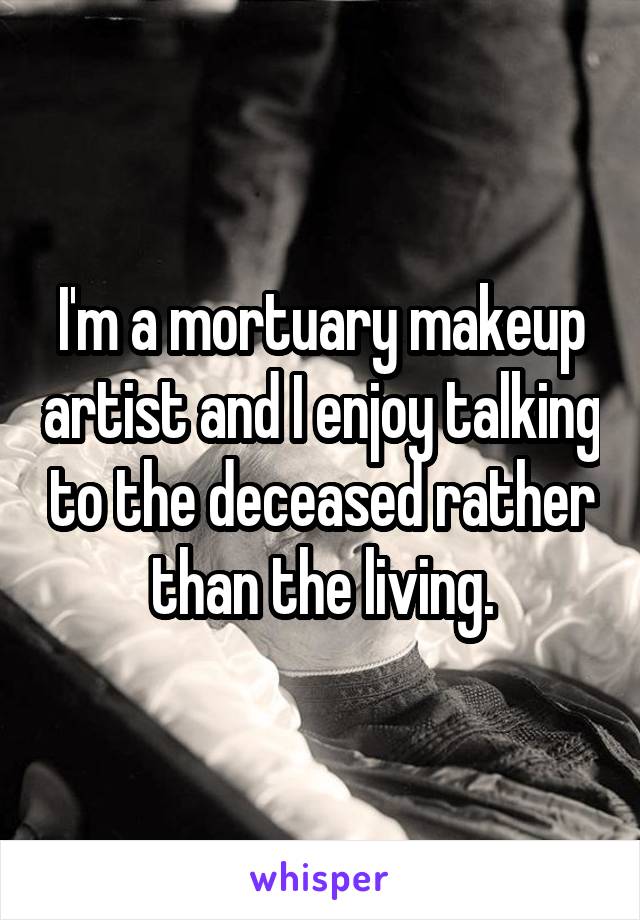 I'm a mortuary makeup artist and I enjoy talking to the deceased rather than the living.