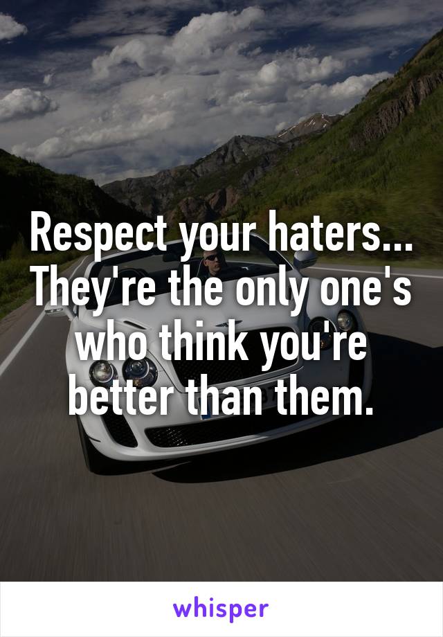 Respect your haters... They're the only one's who think you're better than them.
