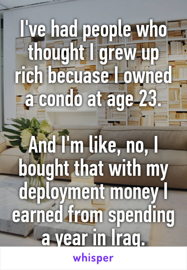 I've had people who thought I grew up rich becuase I owned a condo at age 23.

And I'm like, no, I bought that with my deployment money I earned from spending a year in Iraq.