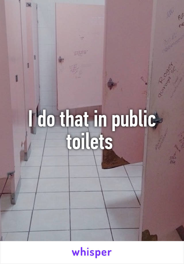 I do that in public toilets 