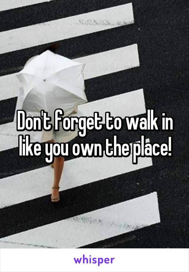 Don't forget to walk in like you own the place!