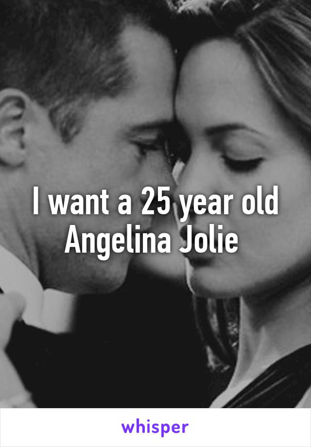 I want a 25 year old Angelina Jolie 