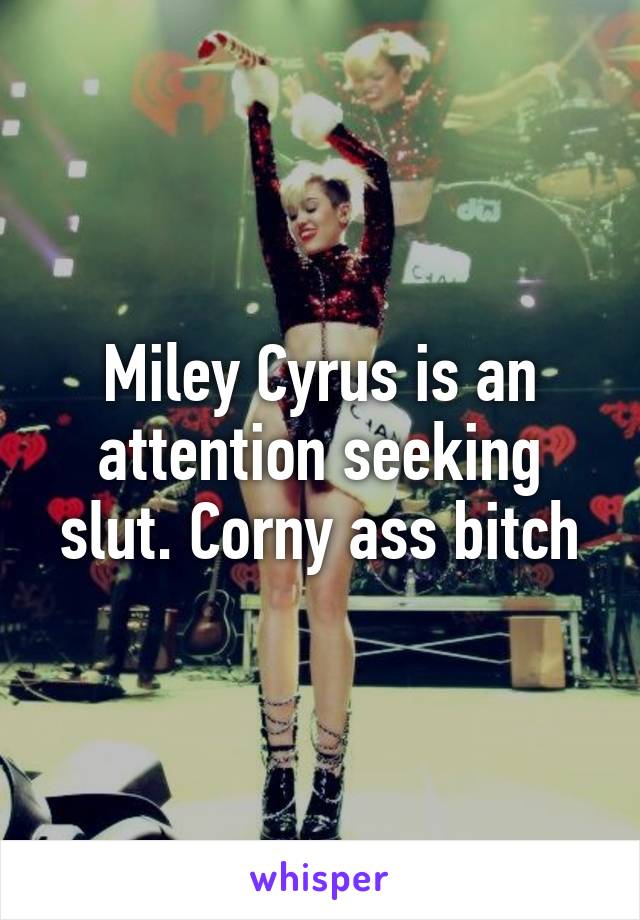 Miley Cyrus is an attention seeking slut. Corny ass bitch
