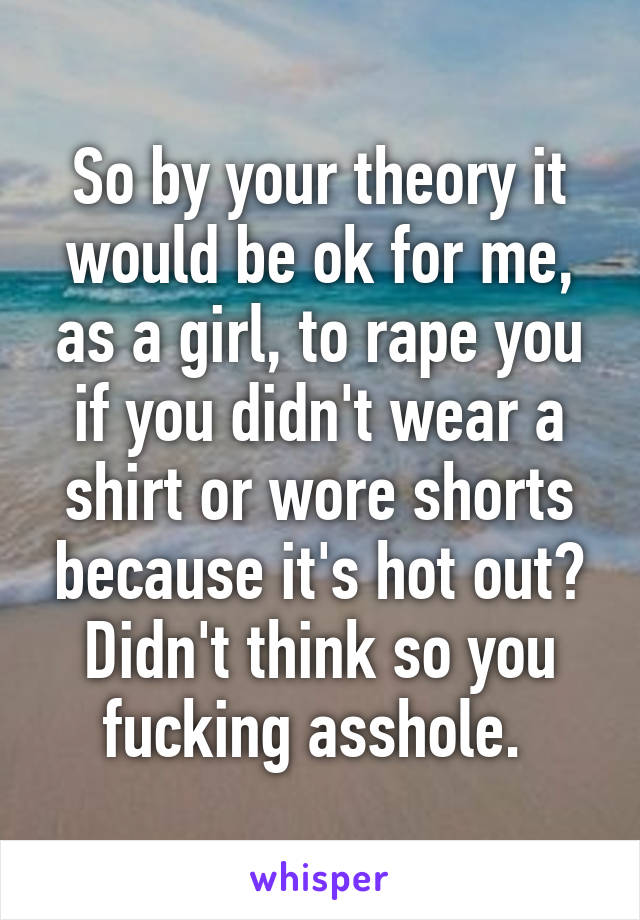 So by your theory it would be ok for me, as a girl, to rape you if you didn't wear a shirt or wore shorts because it's hot out? Didn't think so you fucking asshole. 
