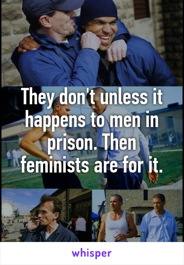 They don't unless it happens to men in prison. Then feminists are for it.