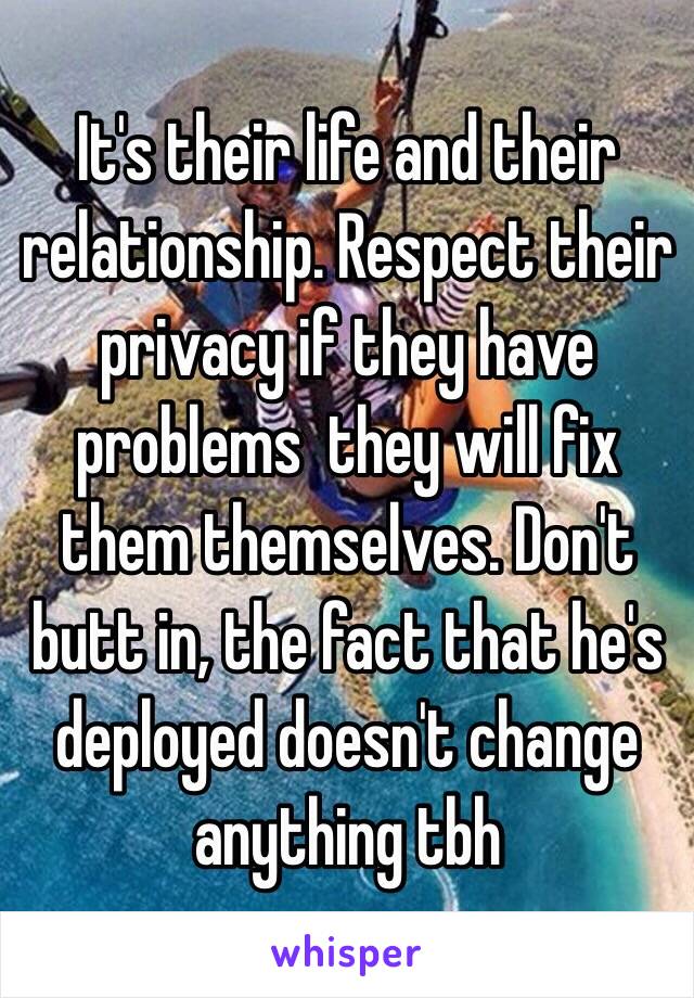 It's their life and their relationship. Respect their privacy if they have problems  they will fix them themselves. Don't butt in, the fact that he's deployed doesn't change anything tbh