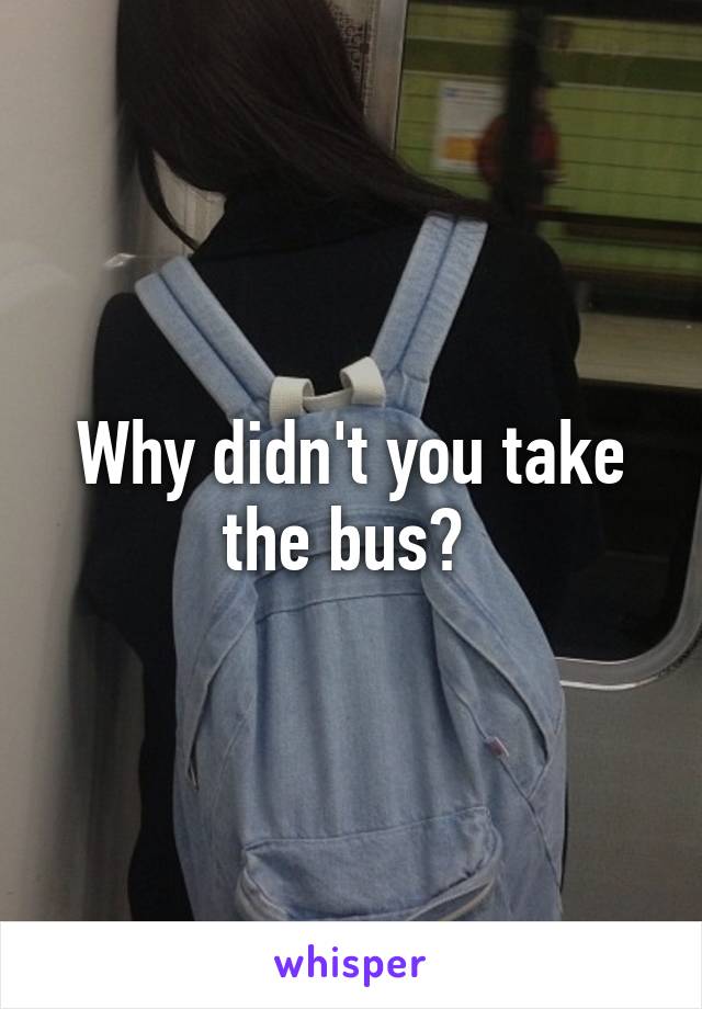 Why didn't you take the bus? 