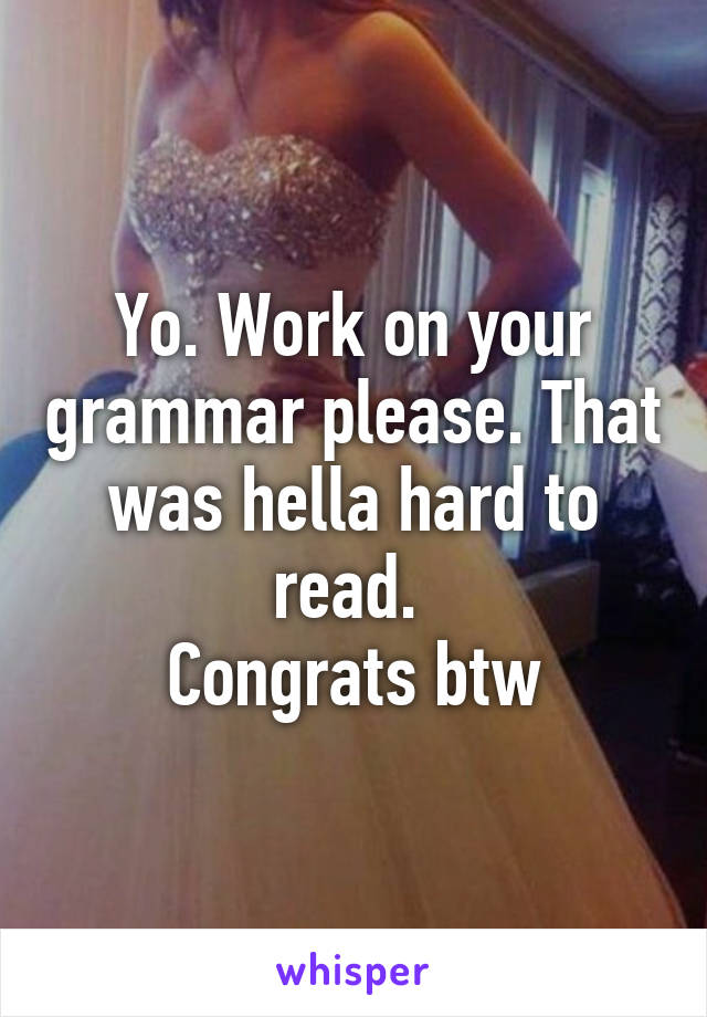 Yo. Work on your grammar please. That was hella hard to read. 
Congrats btw