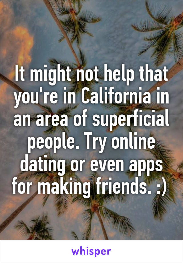 It might not help that you're in California in an area of superficial people. Try online dating or even apps for making friends. :) 