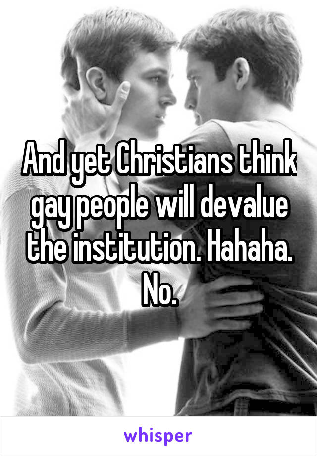 And yet Christians think gay people will devalue the institution. Hahaha. No.