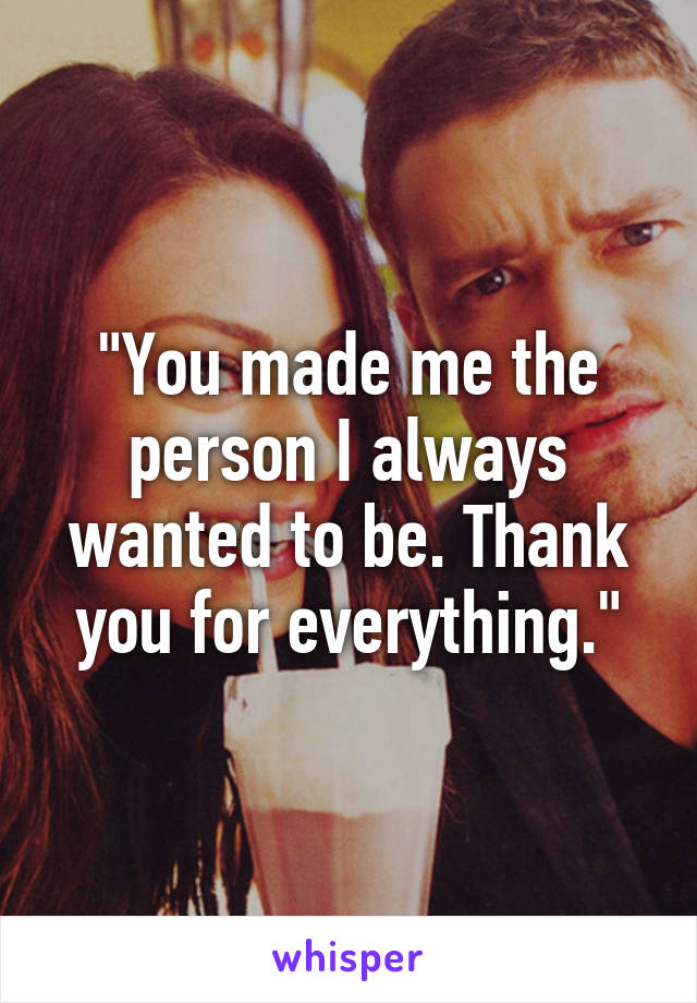 "You made me the person I always wanted to be. Thank you for everything."
