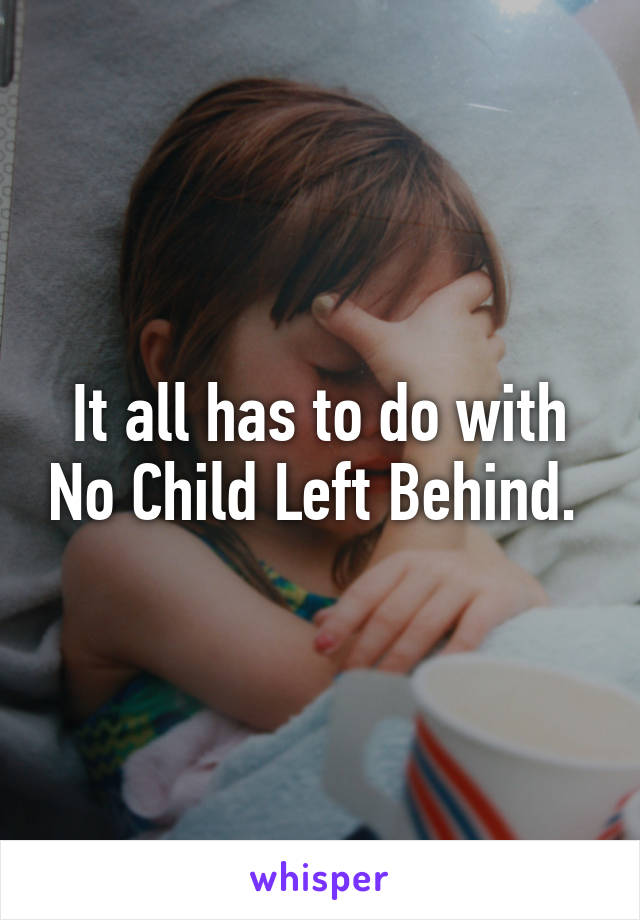 It all has to do with No Child Left Behind. 