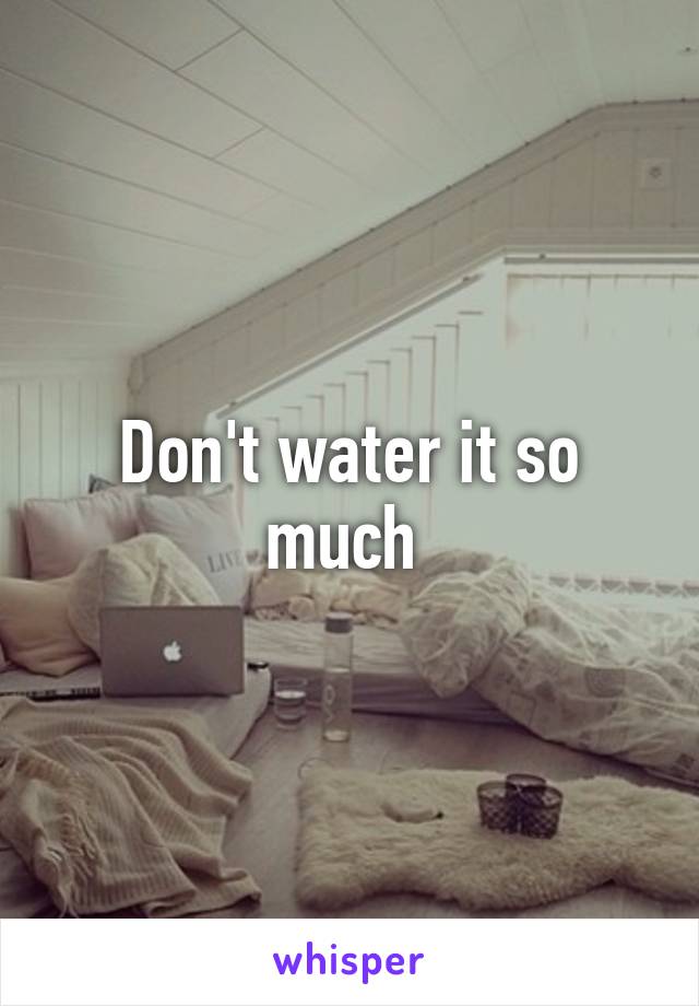 Don't water it so much 