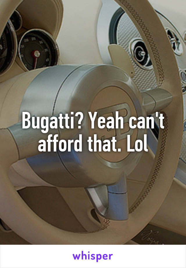 Bugatti? Yeah can't afford that. Lol