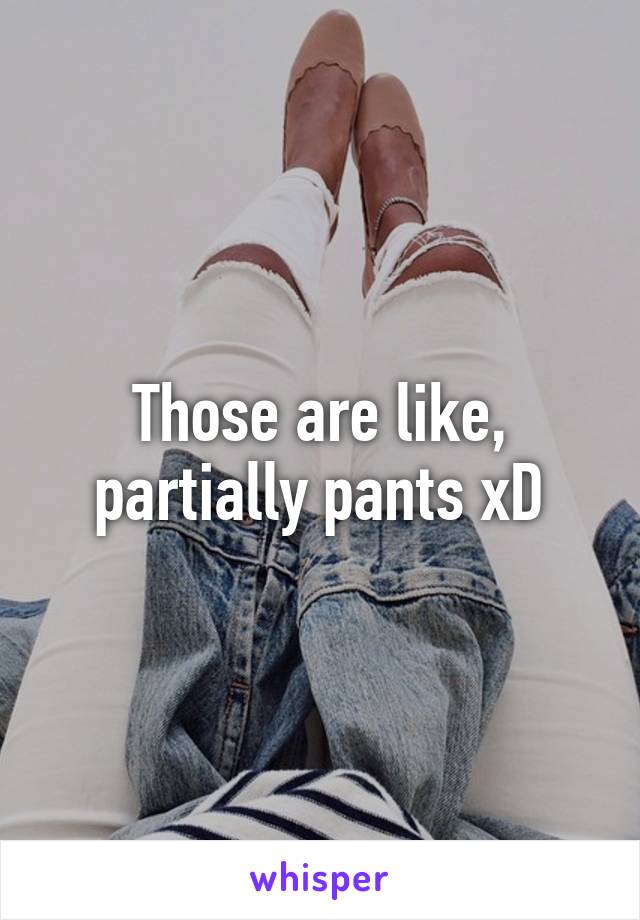 Those are like, partially pants xD