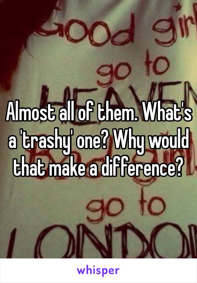 Almost all of them. What's a 'trashy' one? Why would that make a difference?