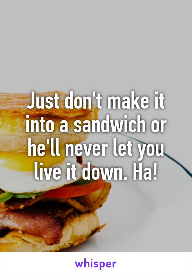 Just don't make it into a sandwich or he'll never let you live it down. Ha!