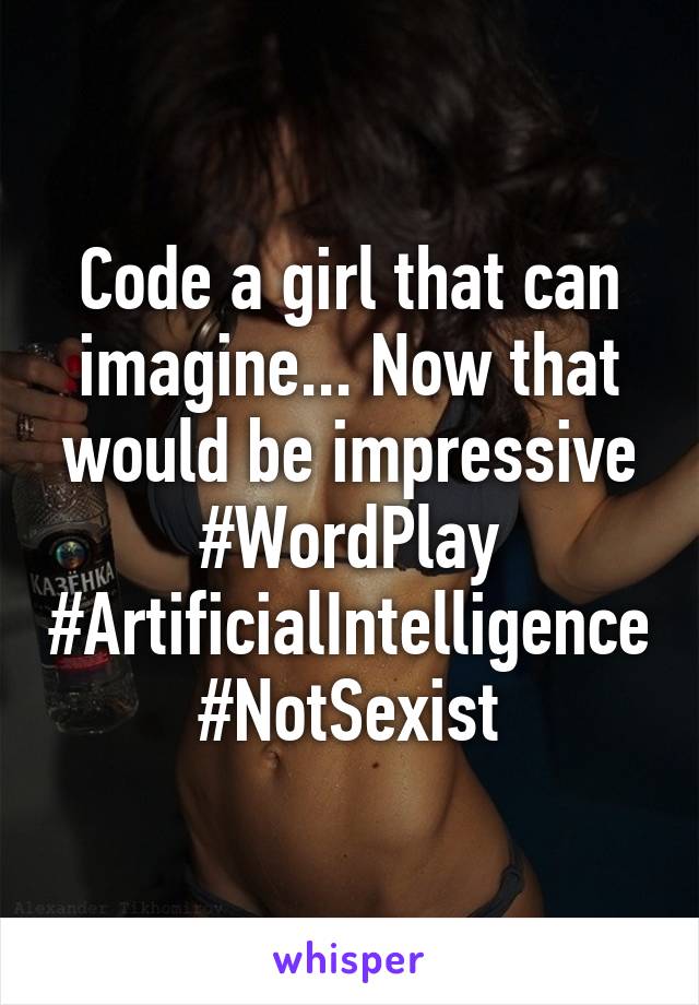 Code a girl that can imagine... Now that would be impressive #WordPlay #ArtificialIntelligence #NotSexist