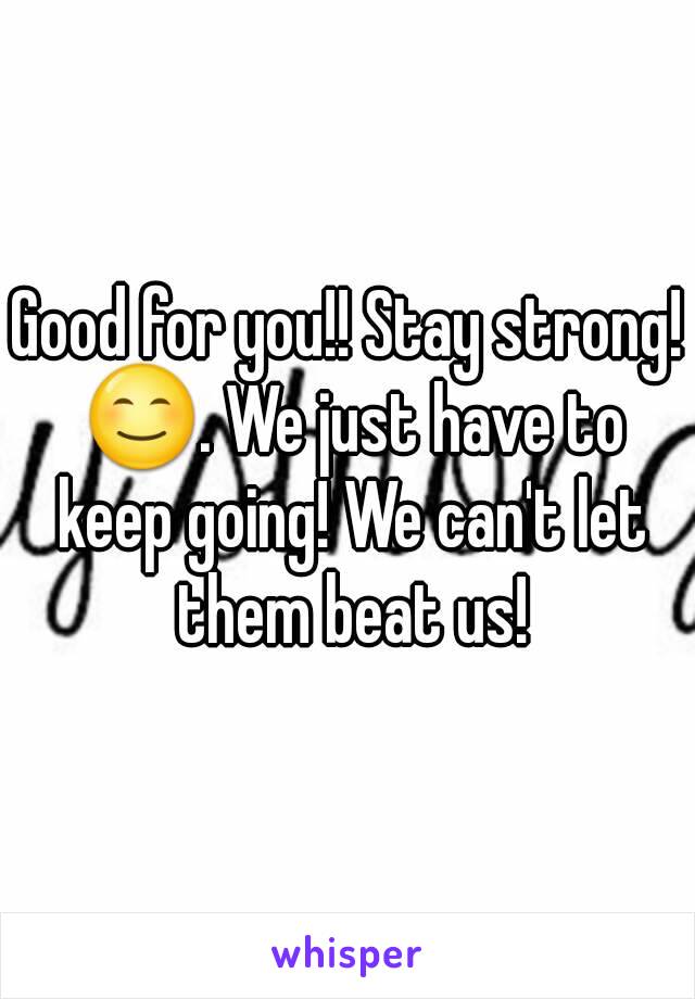 Good for you!! Stay strong! 😊. We just have to keep going! We can't let them beat us!