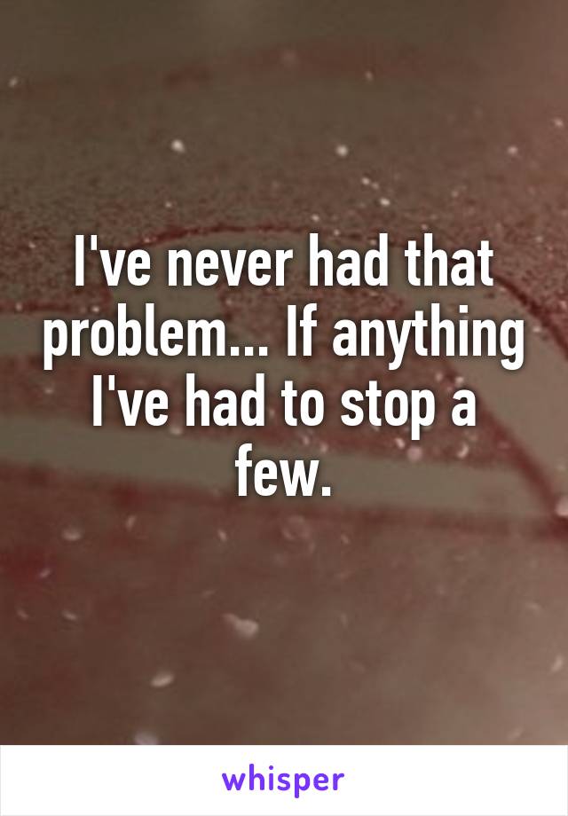 I've never had that problem... If anything I've had to stop a few.
