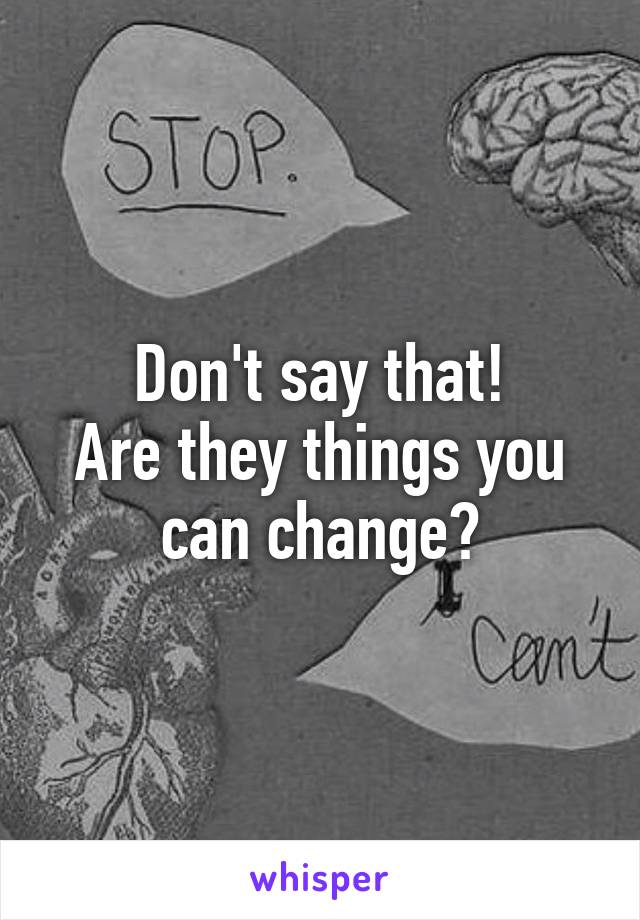 Don't say that!
Are they things you can change?
