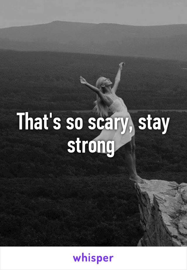 That's so scary, stay strong 
