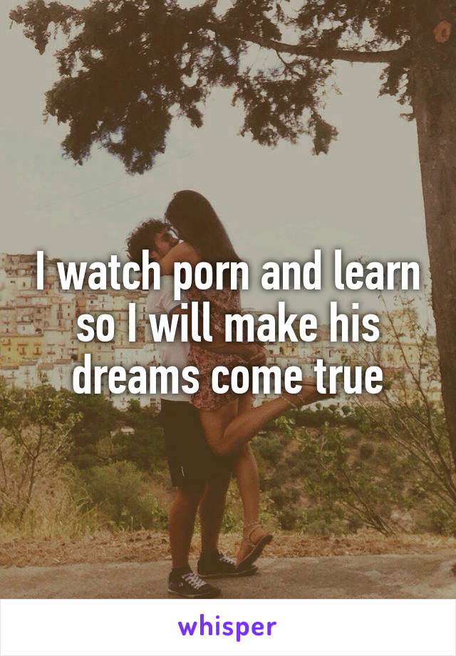 I watch porn and learn so I will make his dreams come true