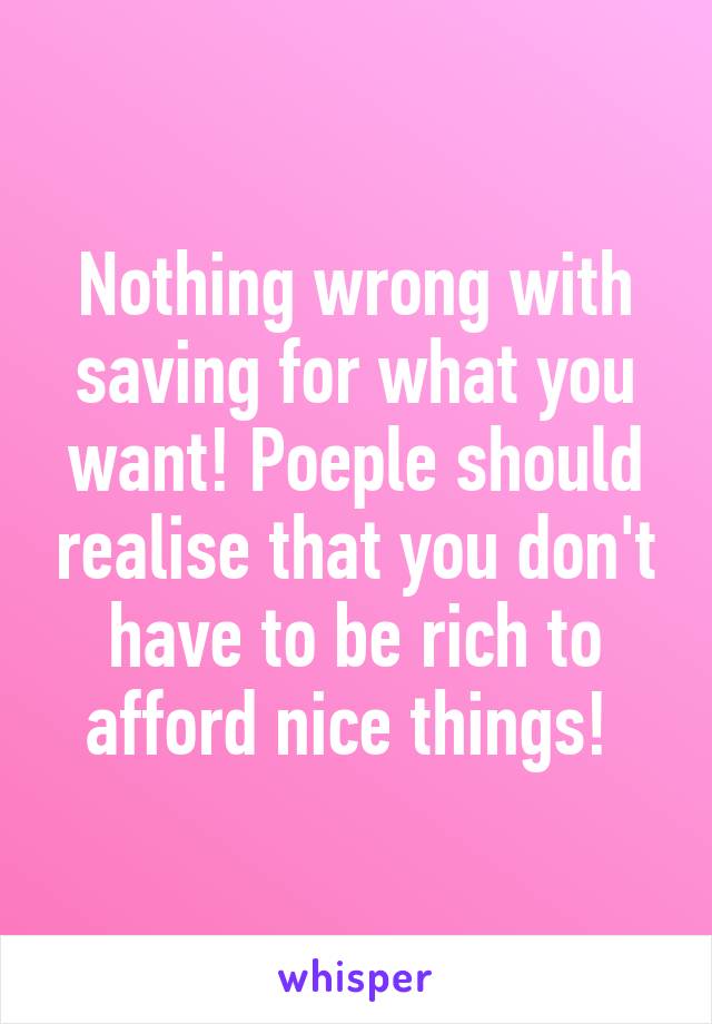 Nothing wrong with saving for what you want! Poeple should realise that you don't have to be rich to afford nice things! 