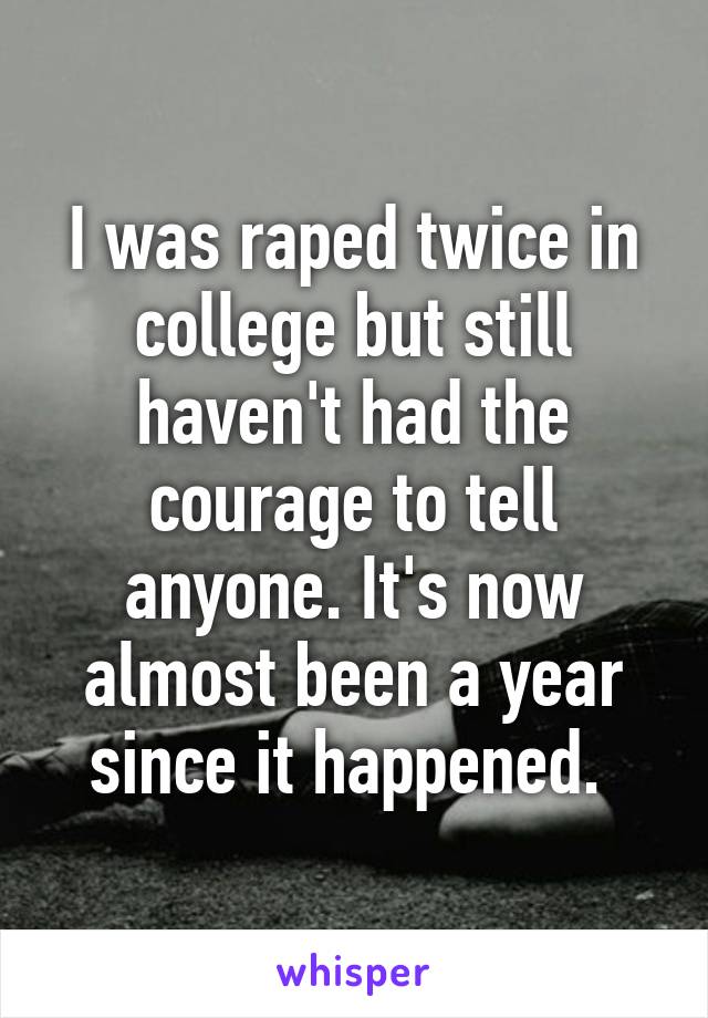 I was raped twice in college but still haven't had the courage to tell anyone. It's now almost been a year since it happened. 