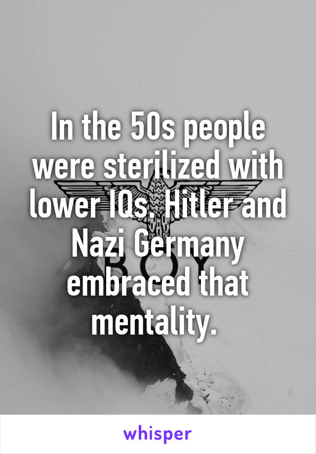 In the 50s people were sterilized with lower IQs. Hitler and Nazi Germany embraced that mentality. 