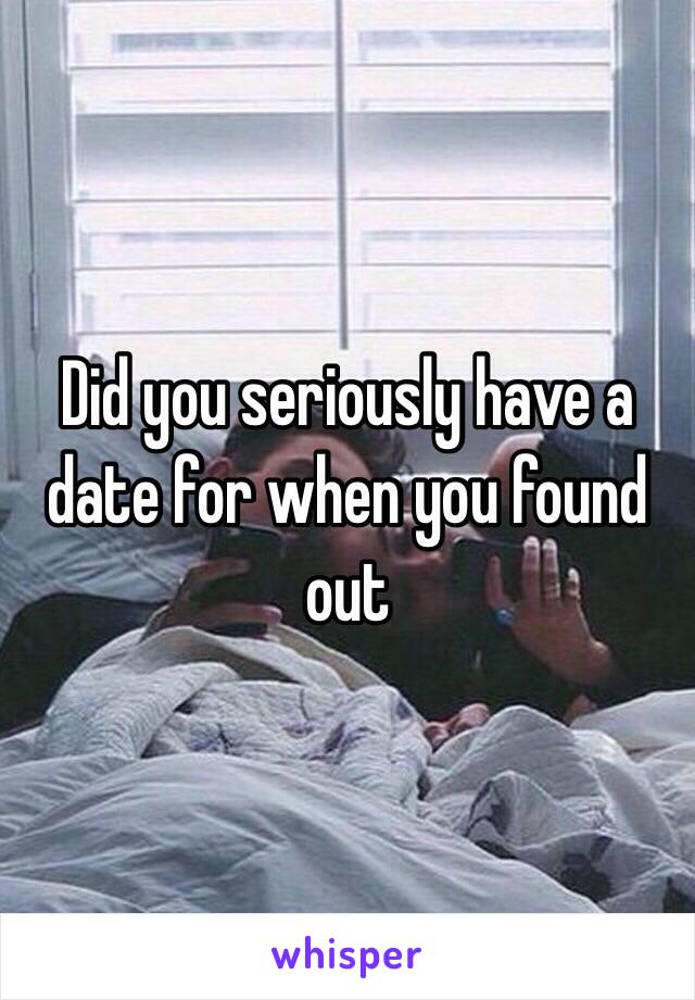 Did you seriously have a date for when you found out
