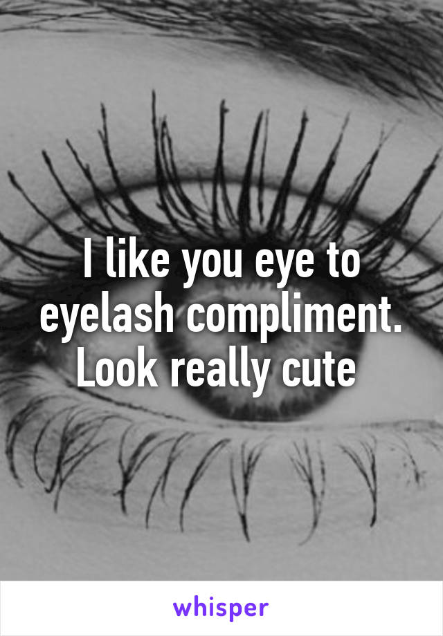 I like you eye to eyelash compliment. Look really cute 